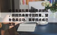 爱游戏首页入口 -岭东朱雀队鏖战云贵战狼队，摔跤热身赛守住胜果，替补奇兵立功。赛季拐点或已出现的简单介绍
